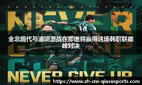 全北现代与浦项激战在即谁将赢得这场韩职联巅峰对决